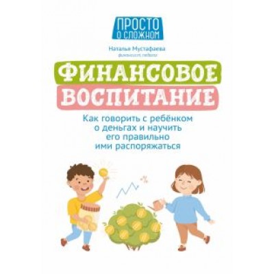 Наталья Мустафаева: Финансовое воспитание. Как говорить с ребенком о деньгах и научить его правильно ими распоряжаться Наталья Мустафаева: Финансовое воспитание. Как говорить с ребенком о деньгах и научить его правильно ими распоряжаться