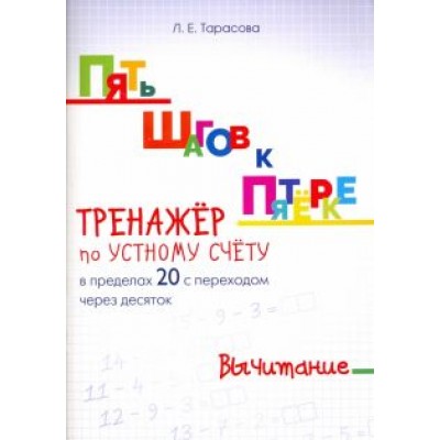 Л. Тарасова: Пять шагов к пятерке. Тренажер по устному счету. Вычитание в пределах 20 с переходом через десяток Л. Тарасова: Пять шагов к пятерке. Тренажер по устному счету. Вычитание в пределах 20 с переходом через десяток