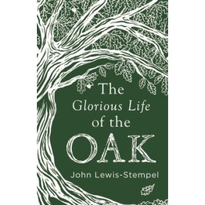 John Lewis-Stempel: The Glorious Life of the Oak John Lewis-Stempel: The Glorious Life of the Oak