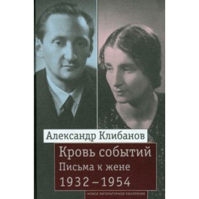 Александр Клибанов: Кровь событий. Письма к жене. 1932–1954 Александр Клибанов: Кровь событий. Письма к жене. 1932–1954