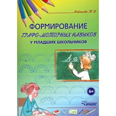 Татьяна Астахова: Формирование графо-моторных навыков у младших школьников. Пособие для педагогов и логопедов Татьяна Астахова: Формирование графо-моторных навыков у младших школьников. Пособие для педагогов и логопедов