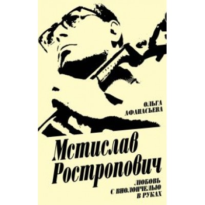 Ольга Афанасьева: Мстислав Ростропович. Любовь с виолончелью в руках Ольга Афанасьева: Мстислав Ростропович. Любовь с виолончелью в руках
