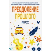 Рон Росс: Преодоление прошлого. Христианская программа выздоровления для тех, кто вырос в неблагополучных семь