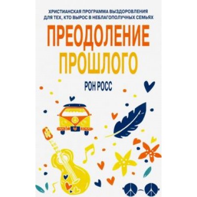 Рон Росс: Преодоление прошлого. Христианская программа выздоровления для тех, кто вырос в неблагополучных семь Рон Росс: Преодоление прошлого. Христианская программа выздоровления для тех, кто вырос в неблагополучных семь