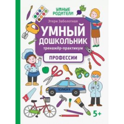 Этери Заболотная: Умный дошкольник. Профессии. Тренажер-практикум Этери Заболотная: Умный дошкольник. Профессии. Тренажер-практикум