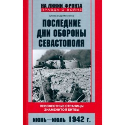 Александр Неменко: Последние дни обороны Севастополя. Неизвестные страницы знаменитой битвы. Июнь - июль 1942 г Александр Неменко: Последние дни обороны Севастополя. Неизвестные страницы знаменитой битвы. Июнь - июль 1942 г