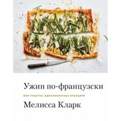 Мелисса Кларк: Ужин по-французски. Мои рецепты, вдохновленные Францией Мелисса Кларк: Ужин по-французски. Мои рецепты, вдохновленные Францией