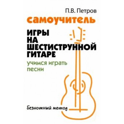 Павел Петров: Самоучитель игры на шестиструнной гитаре. Учимся играть песни Павел Петров: Самоучитель игры на шестиструнной гитаре. Учимся играть песни