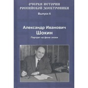 Александр Шокин: Очерки истории российской электроники. Выпуск 6. Александр Иванович Шокин. Портрет на фоне эпохи