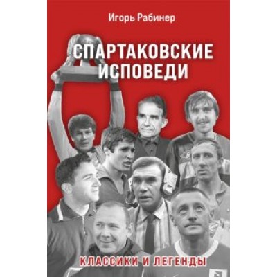 Игорь Рабинер: Спартаковские исповеди. Классики и легенды Игорь Рабинер: Спартаковские исповеди. Классики и легенды