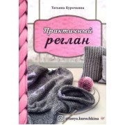 Татьяна Курочкина: Практичный реглан. Универсальная техника бесшовного вязания на спицах