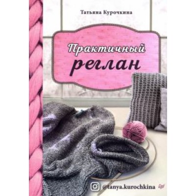 Татьяна Курочкина: Практичный реглан. Универсальная техника бесшовного вязания на спицах Татьяна Курочкина: Практичный реглан. Универсальная техника бесшовного вязания на спицах