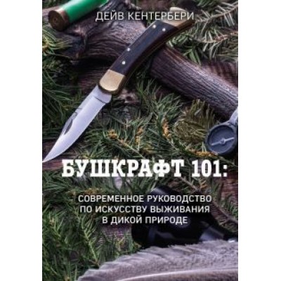 Дейв Кентербери: Бушкрафт 101. Современное руководство по искусству выживания в дикой природе Дейв Кентербери: Бушкрафт 101. Современное руководство по искусству выживания в дикой природе