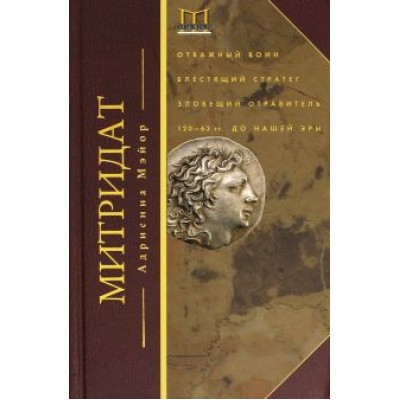 Адриенна Мэйор: Митридат. Отважный воин, блестящий стратег, зловещий отравитель. 120 - 63 гг. до н.э. Адриенна Мэйор: Митридат. Отважный воин, блестящий стратег, зловещий отравитель. 120 - 63 гг. до н.э.