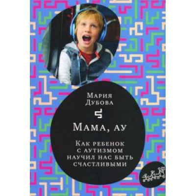 Мария Дубова: Мама, ау. Как ребенок с аутизмом научил нас быть счастливыми Мария Дубова: Мама, ау. Как ребенок с аутизмом научил нас быть счастливыми