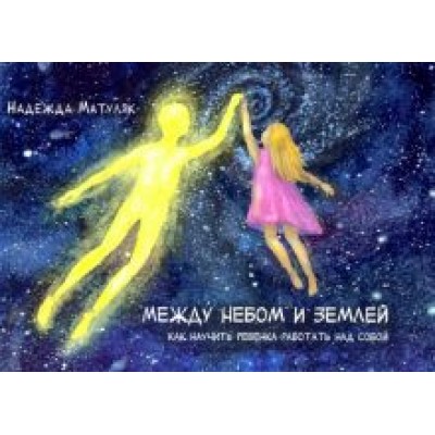 Надежда Матуляк: Между небом и землёй. Как научить ребёнка работать над собой Надежда Матуляк: Между небом и землёй. Как научить ребёнка работать над собой