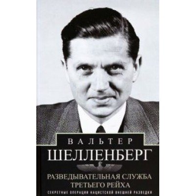 Вальтер Шелленберг: Разведывательная служба Третьего рейха. Секретные операции нацистской внешней разведки Вальтер Шелленберг: Разведывательная служба Третьего рейха. Секретные операции нацистской внешней разведки