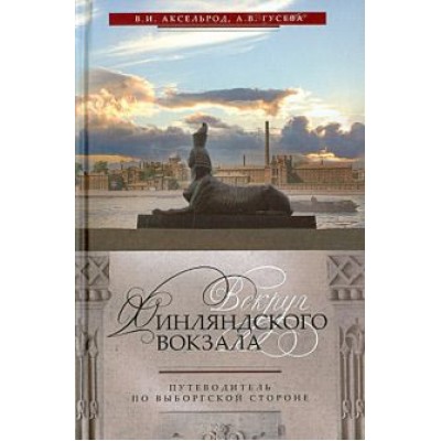 Аксельрод, Гусева: Вокруг Финляндского вокзала. Путеводитель по Выборгской стороне Аксельрод, Гусева: Вокруг Финляндского вокзала. Путеводитель по Выборгской стороне