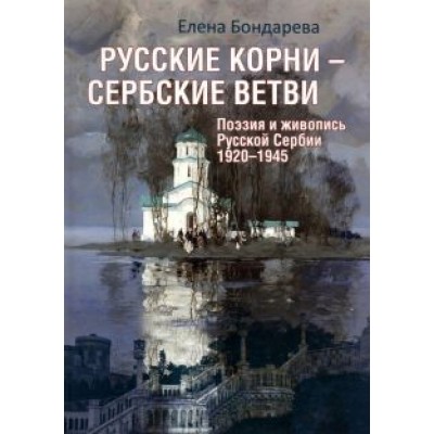 Елена Бондарева: Русские корни - сербские ветви. Поэзия и живопись Русской Сербии 1920-1945 Елена Бондарева: Русские корни - сербские ветви. Поэзия и живопись Русской Сербии 1920-1945
