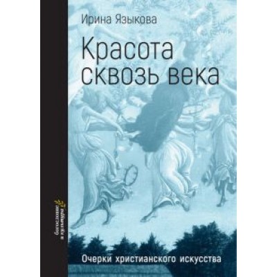 Ирина Языкова: Красота сквозь века. Очерки христианского искусства Ирина Языкова: Красота сквозь века. Очерки христианского искусства