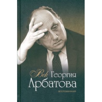 Арбатов, Евенко, Зволинский: Век Георгия Арбатова. Воспоминания Арбатов, Евенко, Зволинский: Век Георгия Арбатова. Воспоминания
