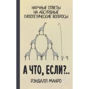Рэндалл Манро: А что, если?.. Научные ответы на абсурдные гипотетические вопросы