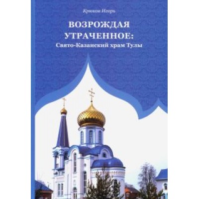 Игорь Крюков: Возрождая утраченное. Свято-Казанский храм Тулы Игорь Крюков: Возрождая утраченное. Свято-Казанский храм Тулы