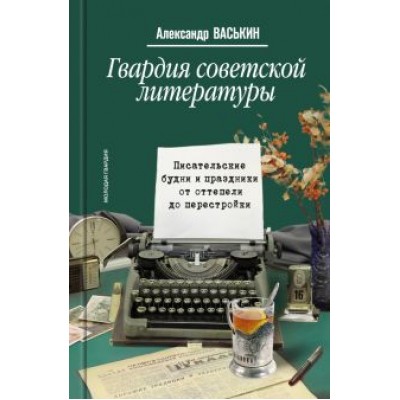 Александр Васькин: Гвардия советской литературы. Писательские будни и праздники от оттепели до перестройки Александр Васькин: Гвардия советской литературы. Писательские будни и праздники от оттепели до перестройки