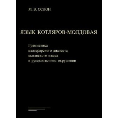 Михаил Ослон: Язык котляров-молдовая. Грамматика кэлдэрарского диалекта цыганского языка в русскоязычном окружени Михаил Ослон: Язык котляров-молдовая. Грамматика кэлдэрарского диалекта цыганского языка в русскоязычном окружени