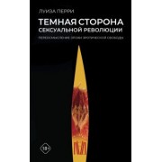 Луиза Перри: Темная сторона сексуальной революции. Переосмысление эпохи эротической свободы