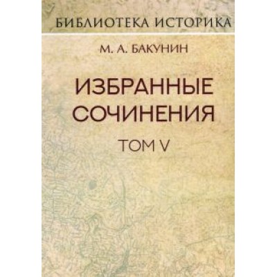 Михаил Бакунин: Избранные сочинения. Том V. Альянс и Интернационал. Интернационал и Мадзини Михаил Бакунин: Избранные сочинения. Том V. Альянс и Интернационал. Интернационал и Мадзини