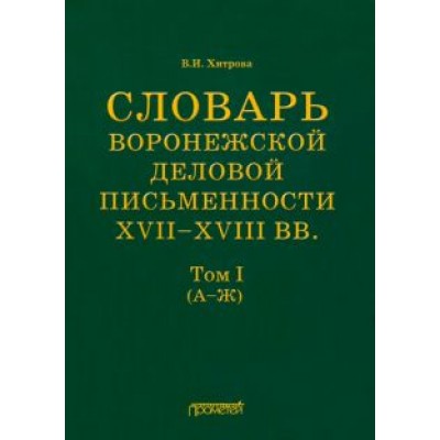 Валентина Хитрова: Словарь воронежской деловой письменности XVII-XVIII вв. Том 1 (А-Ж) Валентина Хитрова: Словарь воронежской деловой письменности XVII-XVIII вв. Том 1 (А-Ж)
