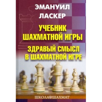 Эмануил Ласкер: Учебник шахматной игры. Здравый смысл в шахматной игре Эмануил Ласкер: Учебник шахматной игры. Здравый смысл в шахматной игре