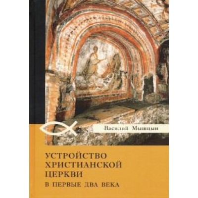 Василий Мышцын: Устройство христианской церкви в первые два века Василий Мышцын: Устройство христианской церкви в первые два века