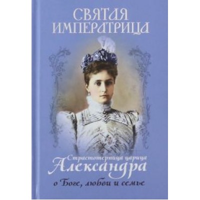 Святая императрица. Страстотерпица царица Александра о Боге, любви и семье Святая императрица. Страстотерпица царица Александра о Боге, любви и семье