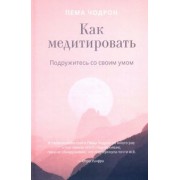 Пема Чодрон: Как медитировать. Подружитесь со своим умом. Практическое руководство