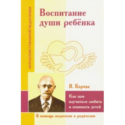 Воспитание души ребенка. Как нам научиться любить и понимать детей (по трудам Януша Корчака) Воспитание души ребенка. Как нам научиться любить и понимать детей (по трудам Януша Корчака)