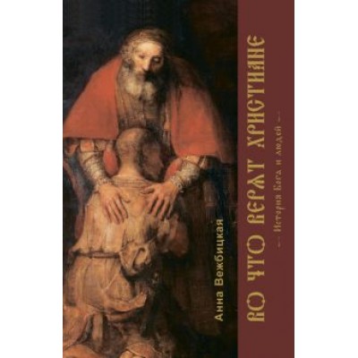 Анна Вежбицкая: Во что верят христиане. История Бога и людей Анна Вежбицкая: Во что верят христиане. История Бога и людей