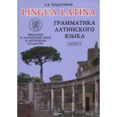 Александр Подосинов: Lingua Latina. Введение в латинский язык и античную культуру. Часть 5. Грамматика латинского языка Александр Подосинов: Lingua Latina. Введение в латинский язык и античную культуру. Часть 5. Грамматика латинского языка