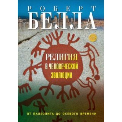 Роберт Белла: Религия в человеческой эволюции. От палеолита до осевого времени Роберт Белла: Религия в человеческой эволюции. От палеолита до осевого времени