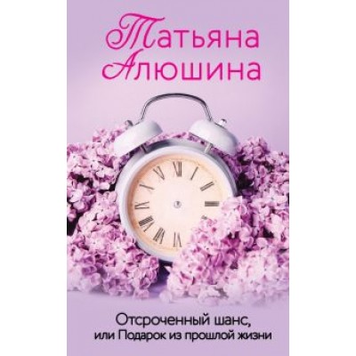 Татьяна Алюшина: Отсроченный шанс, или Подарок из прошлой жизни Татьяна Алюшина: Отсроченный шанс, или Подарок из прошлой жизни
