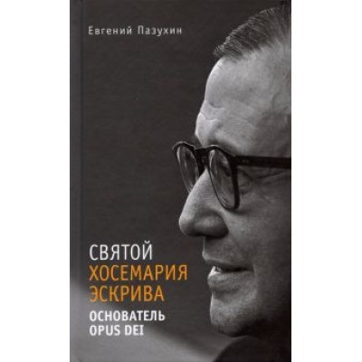 Евгений Пазухин: Святой Хосемария Эскрива – Основатель Opus Dei Евгений Пазухин: Святой Хосемария Эскрива – Основатель Opus Dei