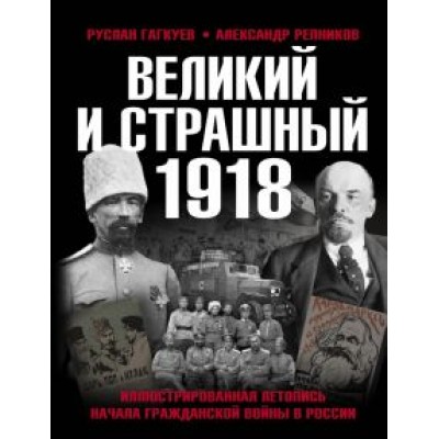 Гагкуев, Репников: Великий и страшный 1918 год. Иллюстрированная летопись начала Гражданской войны в России Гагкуев, Репников: Великий и страшный 1918 год. Иллюстрированная летопись начала Гражданской войны в России