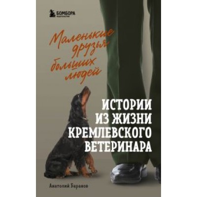 Анатолий Баранов: Маленькие друзья больших людей. Истории из жизни кремлевского ветеринара Анатолий Баранов: Маленькие друзья больших людей. Истории из жизни кремлевского ветеринара