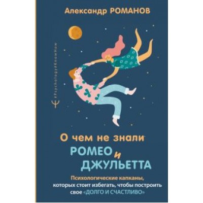 Александр Романов: О чем не знали Ромео и Джульетта. Психологические капканы, которых стоит избегать Александр Романов: О чем не знали Ромео и Джульетта. Психологические капканы, которых стоит избегать