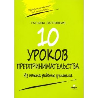 Татьяна Загривная: 10 уроков предпринимательства. Из опыта работы учителя. Методическое пособие Татьяна Загривная: 10 уроков предпринимательства. Из опыта работы учителя. Методическое пособие