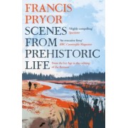 Francis Pryor: Scenes from Prehistoric Life. From the Ice Age to the Coming of the Romans