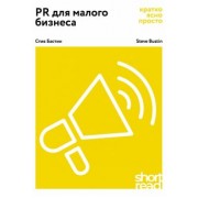 Стив Бастин: PR для малого бизнеса: кратко, ясно, просто. Как использовать медиа и СМИ, чтобы достучаться до ЦА