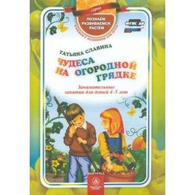 Татьяна Славина: Чудеса на огородной грядке. Занимательные занятия для детей 4-5 лет. ФГОС ДО Татьяна Славина: Чудеса на огородной грядке. Занимательные занятия для детей 4-5 лет. ФГОС ДО