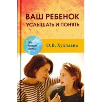 Ольга Хухлаева: Ваш ребенок: услышать и понять Ольга Хухлаева: Ваш ребенок: услышать и понять